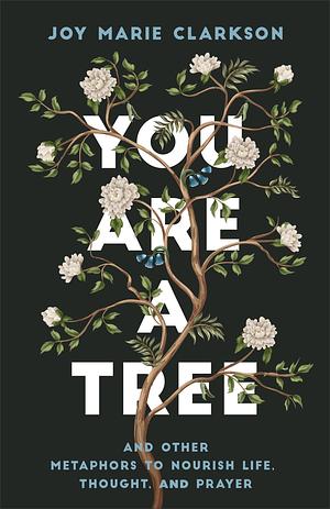 You Are a Tree: And Other Metaphors to Nourish Life, Thought, and Prayer―A Contemplative Meditation on Language in Scripture and Poetry to Find Meaning and Understanding in Our Words by Joy Marie Clarkson, Joy Marie Clarkson