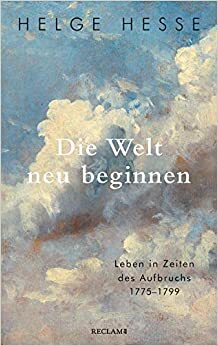 Die Welt neu beginnen: Leben in Zeiten des Aufbruchs 1775 bis 1799 by Helge Hesse