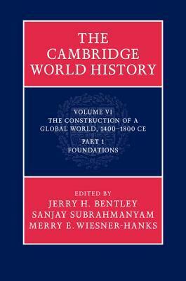 The Cambridge World History, Volume 6: The Construction of a Global World, 1400-1800 CE, Part 1. Foundations by Merry E. Wiesner-Hanks, Jerry H. Bentley, Sanjay Subrahmanyam