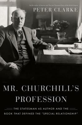 Mr. Churchill's Profession: The Statesman as Author and the Book That Defined the "special Relationship" by Peter Clarke