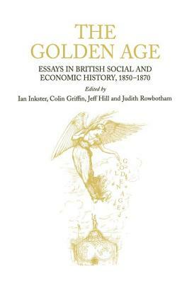 The Golden Age: Essays in British Social and Economic History, 1850-1870 by Judith Rowbotham, Ian Inkster, Colin Griffin