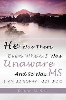 He Was There Even When I Was Unaware and So Was MS by Donna Kiel