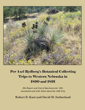 Per Axel Rydberg's Botanical Collecting Trips to Western Nebraska in 1890 and 1891 by David Sutherland, Robert Kaul