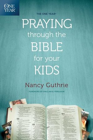 The One Year Praying Through the Bible for Your Kids by Nancy Guthrie, Sinclair B. Ferguson