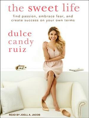 The Sweet Life: Find Passion, Embrace Fear, and Create Success on Your Own Terms by Dulce Candy Ruiz