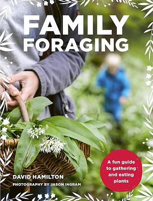 Family Foraging: A Fun Guide to Gathering and Eating Plants by David Hamilton