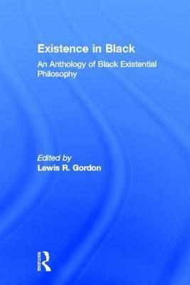 Existence in Black: An Anthology of Black Existential Philosophy by Lewis R. Gordon