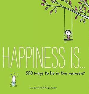 Happiness Is . . . 500 Ways to Be in the Moment by Lisa Swerling, Lisa Swerling, Ralph Lazar