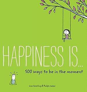 Happiness Is . . . 500 Ways to Be in the Moment by Lisa Swerling, Ralph Lazar