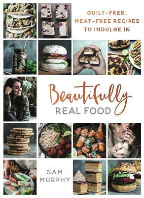 Beautifully Real Food: Guilt-Free, Meat-Free Recipes to Indulge in by Sam Murphy