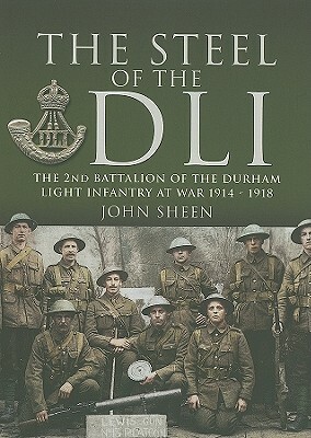 The Steel of the DLI: 2nd Battalion of the Durham Light Infantry, 1914-1918 by John Sheen