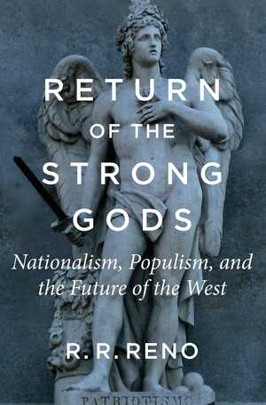 Return of the Strong Gods: Nationalism, Populism, and the Future of the West by R.R. Reno