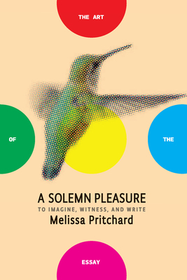 A Solemn Pleasure: To Imagine, Witness, and Write by Melissa Pritchard