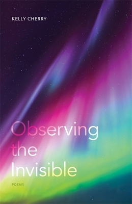 Observing the Invisible: Poems by Kelly Cherry