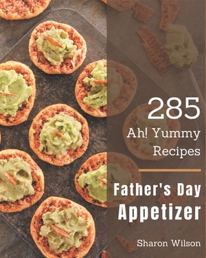 Ah! 285 Yummy Father's Day Appetizer Recipes: A Yummy Father's Day Appetizer Cookbook from the Heart! by Sharon Wilson