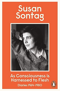 As Consciousness is Harnessed to Flesh: Diaries 1964-1980 by Susan Sontag