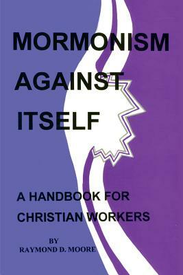 Mormonism Against Itself: A Handbook for Christian Workers by Raymond Moore