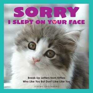 Sorry I Slept on Your Face: Breakup Letters from Kitties Who Like You but Don't Like-Like You by Jeremy Greenberg