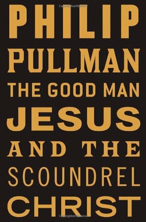 The Good Man Jesus and the Scoundrel Christ by Philip Pullman