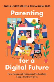 Parenting for a Digital Future: How Hopes and Fears about Technology Shape Children's Lives by Sonia Livingstone, Alicia Blum-Ross