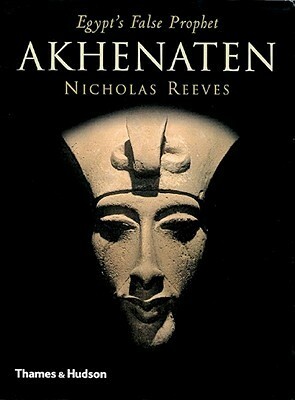Akhenaten: Egypt's False Prophet by Nicholas Reeves