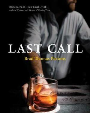 Last Call: Bartenders on Their Final Drink and the Wisdom and Rituals of Closing Time by Brad Thomas Parsons