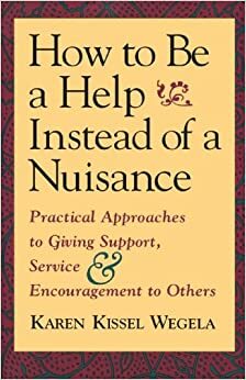 How to Be a Help Instead of a Nuisance: Practical Approaches to Giving Support, Service, and Encouragement to Others by Karen Kissel Wegela