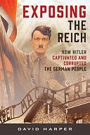 Exposing the Reich: How Hitler Captivated and Corrupted the German People by David Harper