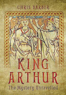 King Arthur: The Mystery Unravelled by Chris Barber