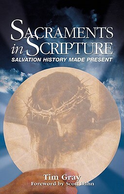 Sacraments in Scripture: Salvation History Made Present by Tim Gray