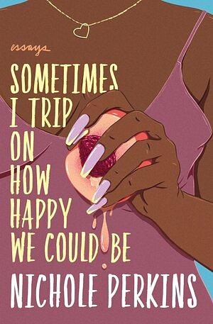 Sometimes I Trip On How Happy We Could Be: Essays by Nichole Perkins