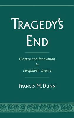 Tragedy's End: Closure and Innovation in Euripidean Drama by Francis M. Dunn