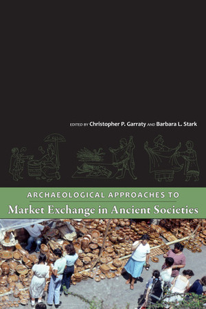 Archaeological Approaches to Market Exchange in Ancient Societies by Christopher P. Garraty, Barbara L. Stark