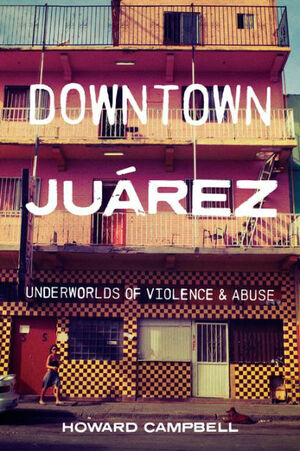 Downtown Juárez: Underworlds of Violence and Abuse by Howard Campbell