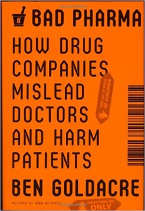 Bad Pharma: How Drug Companies Mislead Doctors and Harm Patients by Ben Goldacre