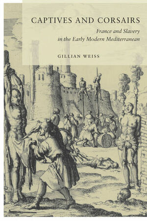 Captives and Corsairs: France and Slavery in the Early Modern Mediterranean by Gillian Weiss