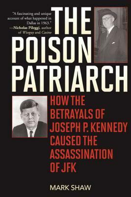 The Poison Patriarch: How the Betrayals of Joseph P. Kennedy Caused the Assassination of JFK by Mark Shaw