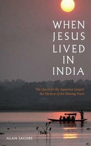 When Jesus Lived in India: The Quest for the Aquarian Gospel The Mystery of the Missing Years by Alan Jacobs, Alan Jacobs