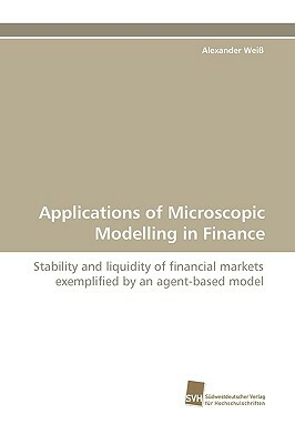 Applications of Microscopic Modelling in Finance by Alexander Weiss, Alexander Wei