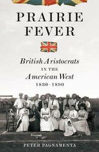 Prairie Fever: British Aristocrats in the American West 1830-1890 by Peter Pagnamenta