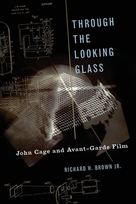 Through the Looking Glass: John Cage and Avant-Garde Film by Richard H. Brown