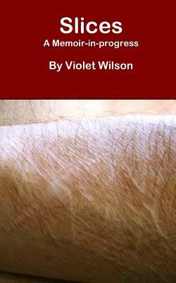 Slices: A Memoir-in-progress by Violet Wilson