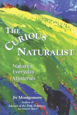The Curious Naturalist: Nature's Everyday Mysteries by Sy Montgomery