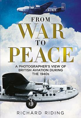 From War to Peace: A Photographer's View of British Aviation During the 1940s by Richard Riding