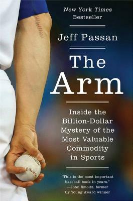 The Arm: Inside the Billion-Dollar Mystery of the Most Valuable Commodity in Sports by Jeff Passan