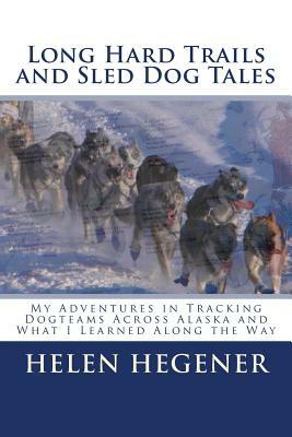 Long Hard Trails and Sled Dog Tales: My adventures in tracking dogteams across Alaska, and what I learned along the way by Helen Hegener