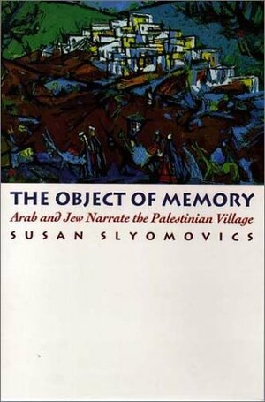 The Object of Memory: Arab and Jew Narrate the Palestinian Village by Susan Slyomovics
