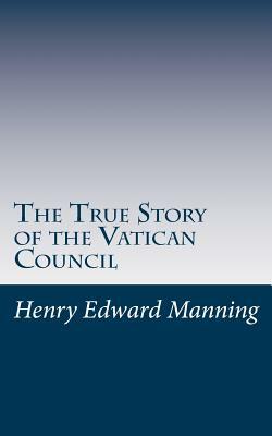 The True Story of the Vatican Council by Henry Edward Manning