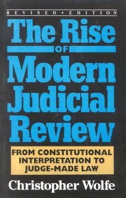 The Rise of Modern Judicial Review: From Judicial Interpretation to Judge-Made Law, by Christopher Wolfe