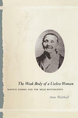 The Weak Body of a Useless Woman: Matsuo Taseko and the Meiji Restoration by Anne Walthall